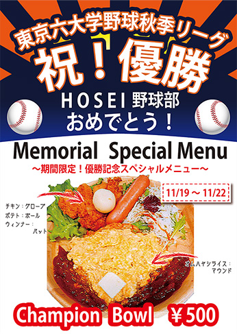 東京六大学野球秋季リーグ 祝!優勝 HOSEI野球部おめでとう! Memorial Special Menu ~期間限定!優勝記念スペシャルメニュー~ 11/19~11/22 チキン:グローブ、ポテト:ボール、ウィンナー:バット、オムハヤシライス:マウンド Champion Bowl ¥500